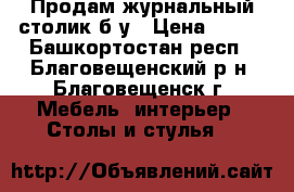 Продам журнальный столик б/у › Цена ­ 100 - Башкортостан респ., Благовещенский р-н, Благовещенск г. Мебель, интерьер » Столы и стулья   